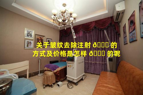 关于皱纹去除注射 🐋 的方式及价格是怎样 🐝 的呢